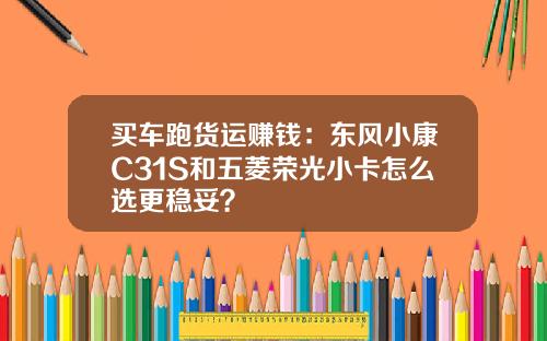 买车跑货运赚钱：东风小康C31S和五菱荣光小卡怎么选更稳妥？
