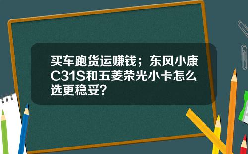 买车跑货运赚钱；东风小康C31S和五菱荣光小卡怎么选更稳妥？