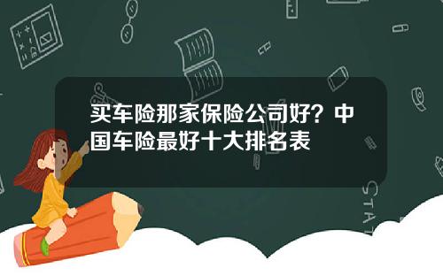 买车险那家保险公司好？中国车险最好十大排名表