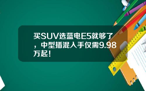 买SUV选蓝电E5就够了，中型插混入手仅需9.98万起！