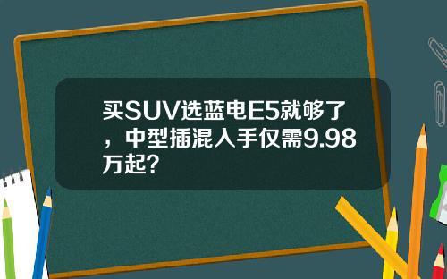 买SUV选蓝电E5就够了，中型插混入手仅需9.98万起？