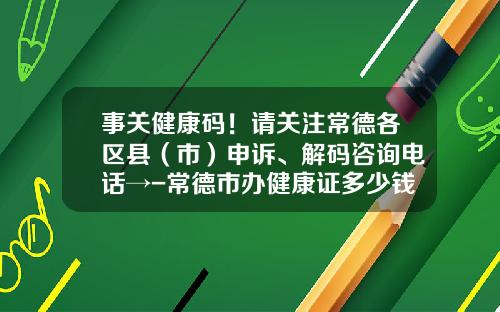 事关健康码！请关注常德各区县（市）申诉、解码咨询电话→-常德市办健康证多少钱
