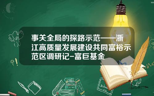 事关全局的探路示范——浙江高质量发展建设共同富裕示范区调研记-富巨基金