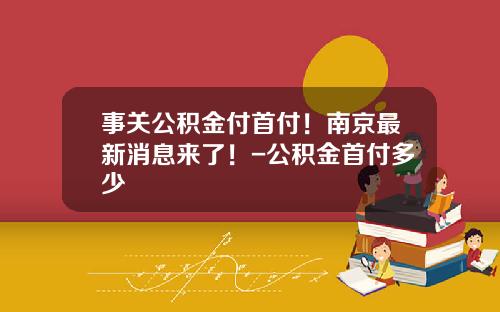 事关公积金付首付！南京最新消息来了！-公积金首付多少