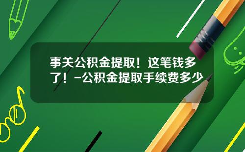 事关公积金提取！这笔钱多了！-公积金提取手续费多少
