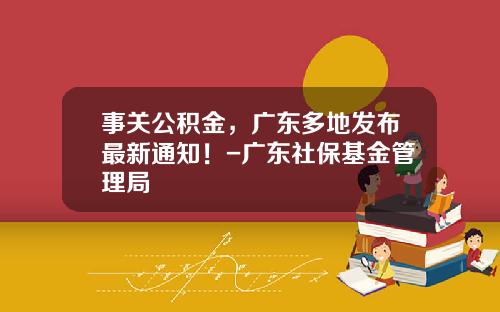 事关公积金，广东多地发布最新通知！-广东社保基金管理局