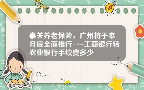 事关养老保险，广州将于本月底全面推行→-工商银行转农业银行手续费多少