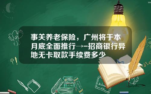 事关养老保险，广州将于本月底全面推行→-招商银行异地无卡取款手续费多少