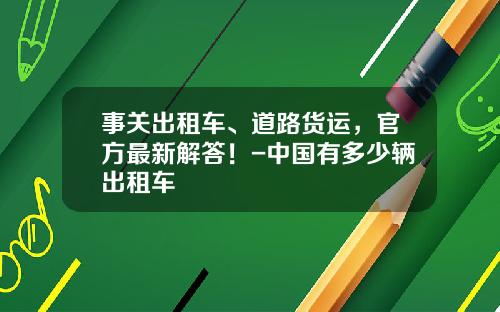 事关出租车、道路货运，官方最新解答！-中国有多少辆出租车
