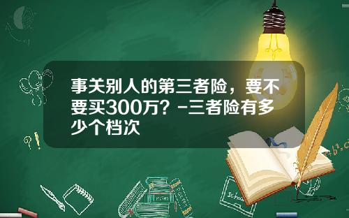 事关别人的第三者险，要不要买300万？-三者险有多少个档次