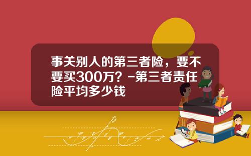 事关别人的第三者险，要不要买300万？-第三者责任险平均多少钱