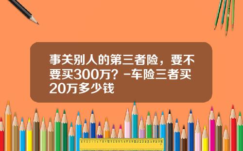 事关别人的第三者险，要不要买300万？-车险三者买20万多少钱