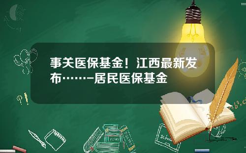 事关医保基金！江西最新发布……-居民医保基金