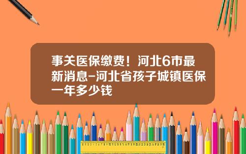 事关医保缴费！河北6市最新消息-河北省孩子城镇医保一年多少钱