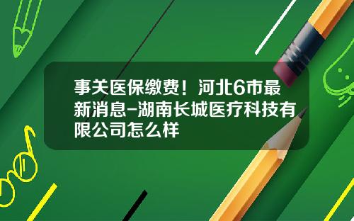 事关医保缴费！河北6市最新消息-湖南长城医疗科技有限公司怎么样