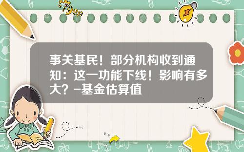 事关基民！部分机构收到通知：这一功能下线！影响有多大？-基金估算值