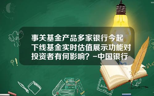 事关基金产品多家银行今起下线基金实时估值展示功能对投资者有何影响？-中国银行网上基金