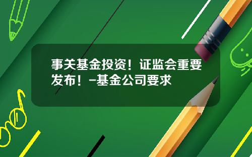 事关基金投资！证监会重要发布！-基金公司要求