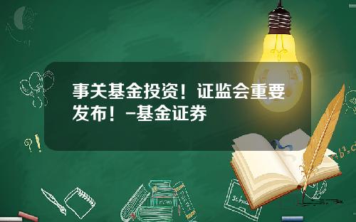 事关基金投资！证监会重要发布！-基金证券