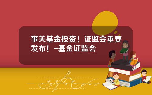 事关基金投资！证监会重要发布！-基金证监会