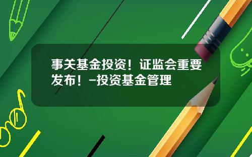 事关基金投资！证监会重要发布！-投资基金管理