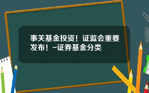 事关基金投资！证监会重要发布！-证券基金分类