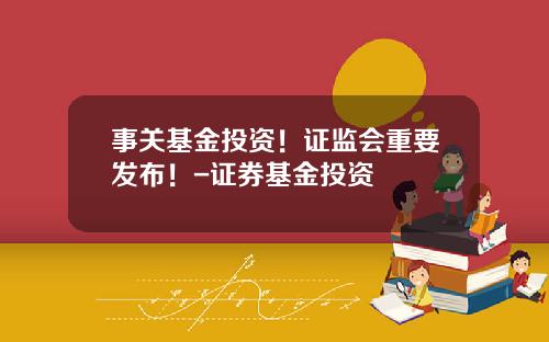 事关基金投资！证监会重要发布！-证券基金投资