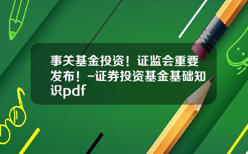 事关基金投资！证监会重要发布！-证券投资基金基础知识pdf
