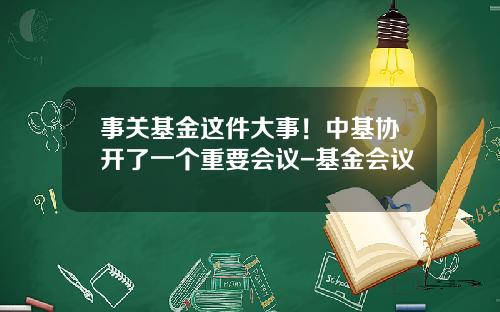 事关基金这件大事！中基协开了一个重要会议-基金会议