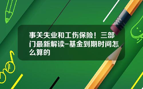 事关失业和工伤保险！三部门最新解读-基金到期时间怎么算的