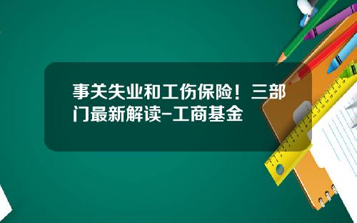 事关失业和工伤保险！三部门最新解读-工商基金