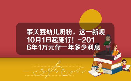 事关婴幼儿奶粉，这一新规10月1日起施行！-2016年1万元存一年多少利息