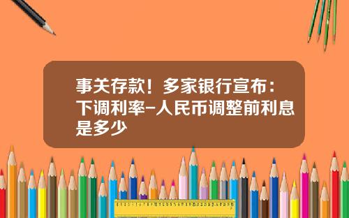事关存款！多家银行宣布：下调利率-人民币调整前利息是多少