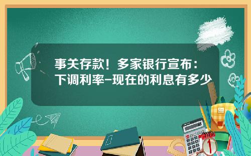 事关存款！多家银行宣布：下调利率-现在的利息有多少