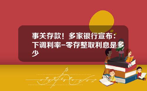 事关存款！多家银行宣布：下调利率-零存整取利息是多少