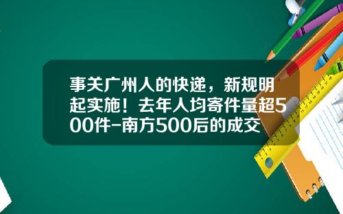 事关广州人的快递，新规明起实施！去年人均寄件量超500件-南方500后的成交价格是多少
