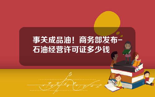 事关成品油！商务部发布-石油经营许可证多少钱