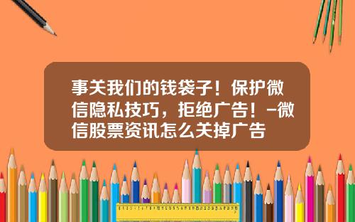 事关我们的钱袋子！保护微信隐私技巧，拒绝广告！-微信股票资讯怎么关掉广告