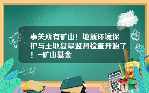 事关所有矿山！地质环境保护与土地复垦监督检查开始了！-矿山基金