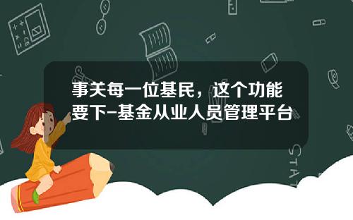 事关每一位基民，这个功能要下-基金从业人员管理平台