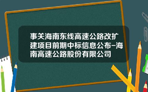 事关海南东线高速公路改扩建项目前期中标信息公布-海南高速公路股份有限公司