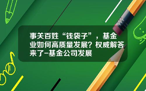 事关百姓“钱袋子”，基金业如何高质量发展？权威解答来了-基金公司发展
