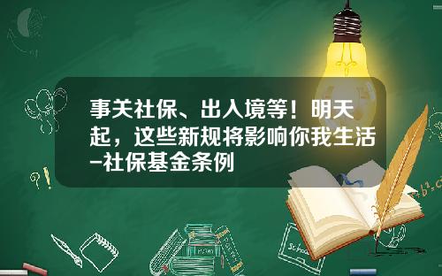 事关社保、出入境等！明天起，这些新规将影响你我生活-社保基金条例