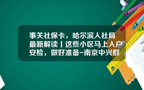 事关社保卡，哈尔滨人社局最新解读丨这些小区马上入户安检，做好准备-南京中兴群力信息科技有限公司