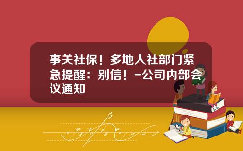 事关社保！多地人社部门紧急提醒：别信！-公司内部会议通知