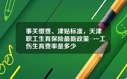 事关缴费、津贴标准，天津职工生育保险最新政策→-工伤生育费率是多少