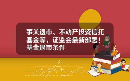 事关退市、不动产投资信托基金等，证监会最新部署！-基金退市条件
