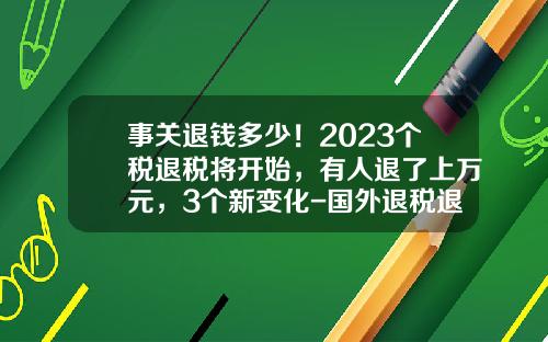 事关退钱多少！2023个税退税将开始，有人退了上万元，3个新变化-国外退税退多少