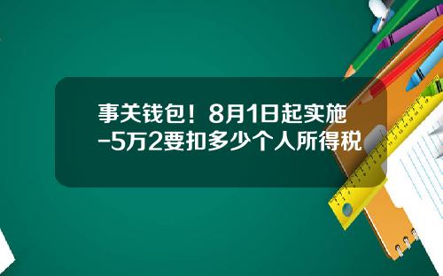事关钱包！8月1日起实施-5万2要扣多少个人所得税