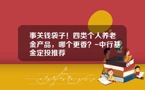 事关钱袋子！四类个人养老金产品，哪个更香？-中行基金定投推荐